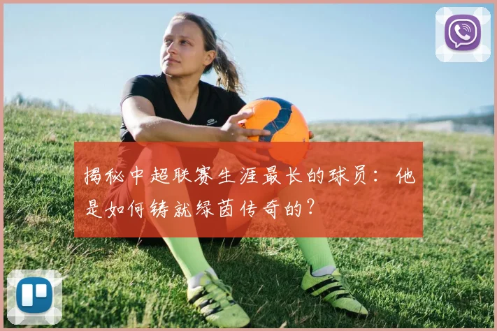 揭秘中超联赛生涯最长的球员:他是如何铸就绿茵传奇的?