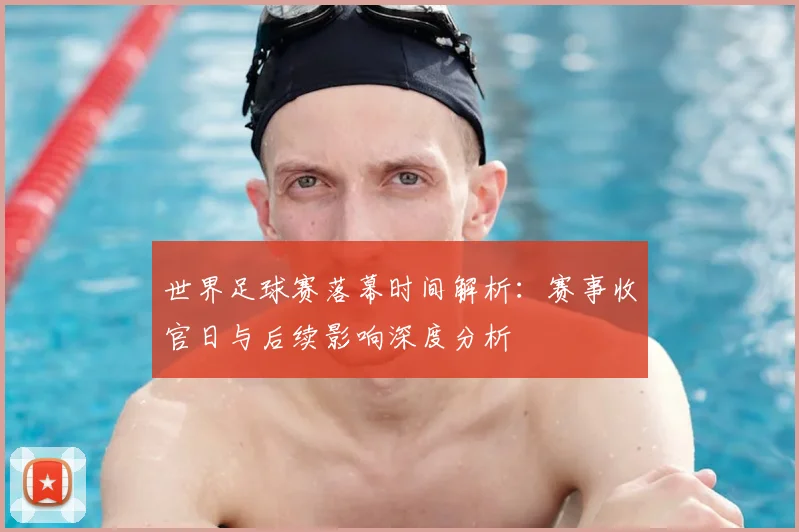 世界足球赛落幕时间解析:赛事收官日与后续影响深度分析