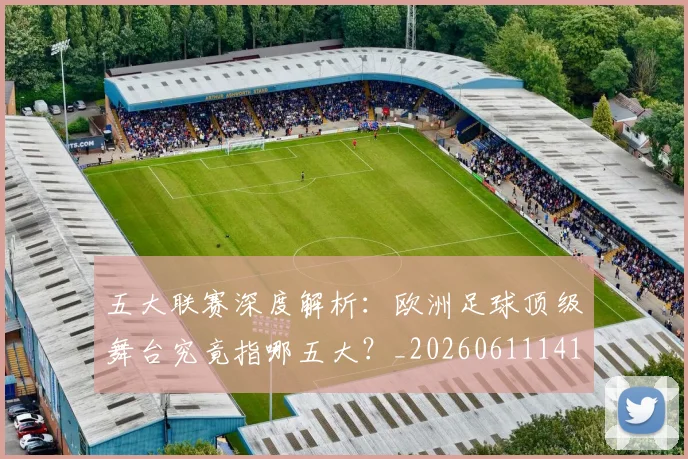 五大联赛深度解析:欧洲足球顶级舞台究竟指哪五大?_20260611141741