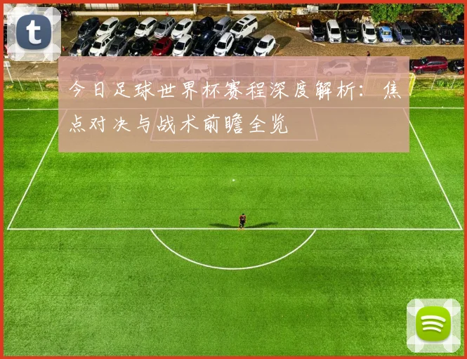 今日足球世界杯赛程深度解析:焦点对决与战术前瞻全览