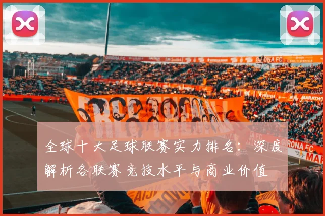 全球十大足球联赛实力排名:深度解析各联赛竞技水平与商业价值