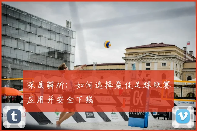 深度解析：如何选择最佳足球联赛应用并安全下载
