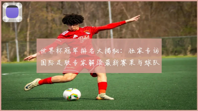 世界杯冠军排名大揭秘:独家专访国际足联专家解读最新赛果与球队积分