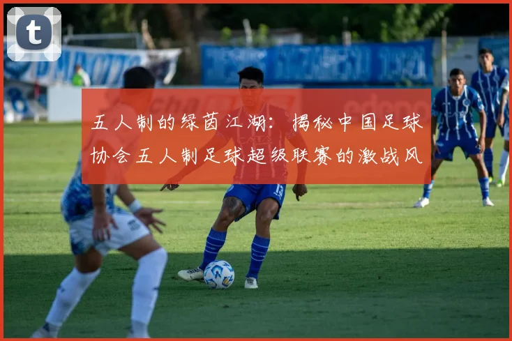 五人制的绿茵江湖:揭秘中国足球协会五人制足球超级联赛的激战风云
