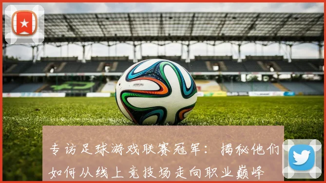 专访足球游戏联赛冠军：揭秘他们如何从线上竞技场走向职业巅峰