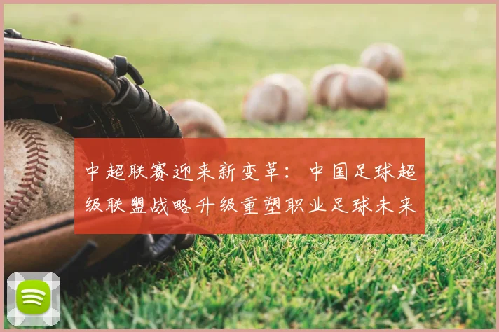 中超联赛迎来新变革：中国足球超级联盟战略升级重塑职业足球未来
