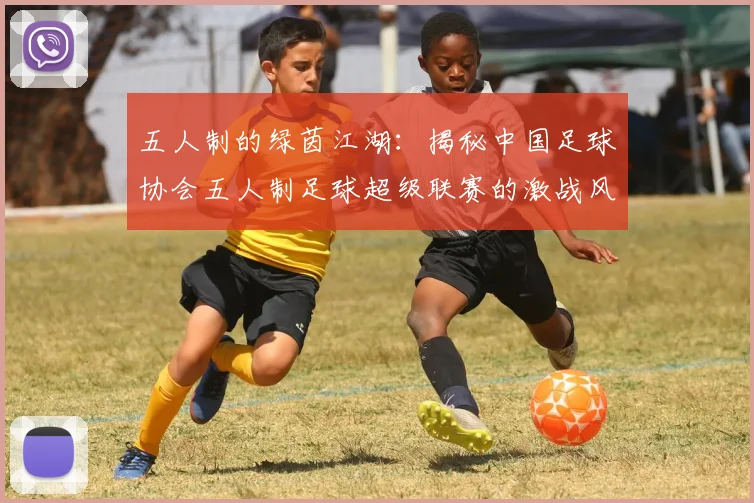 五人制的绿茵江湖:揭秘中国足球协会五人制足球超级联赛的激战风云