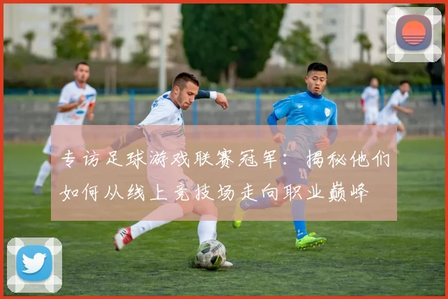 专访足球游戏联赛冠军：揭秘他们如何从线上竞技场走向职业巅峰