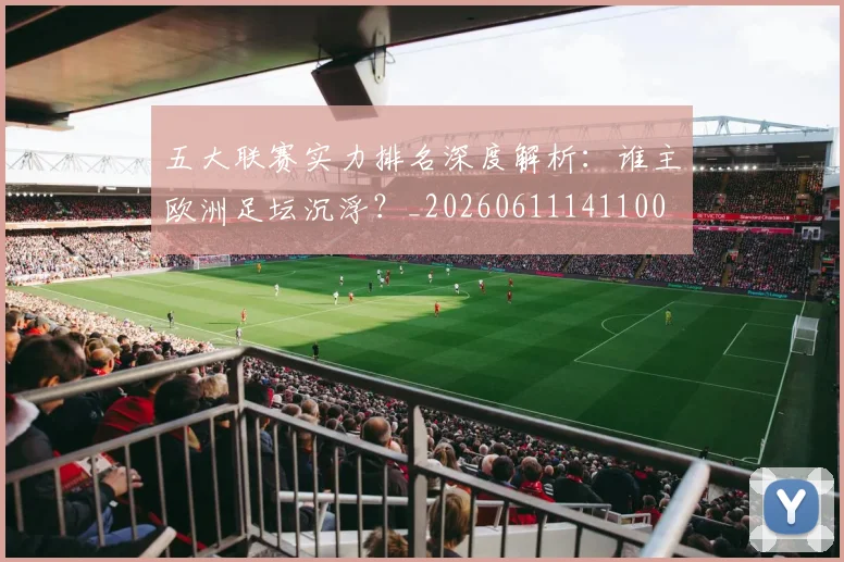 五大联赛实力排名深度解析：谁主欧洲足坛沉浮？_20260611141100