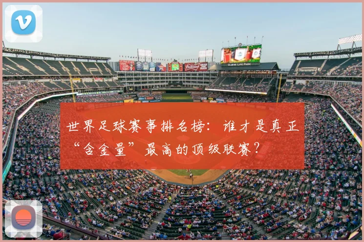 世界足球赛事排名榜:谁才是真正“含金量”最高的顶级联赛?