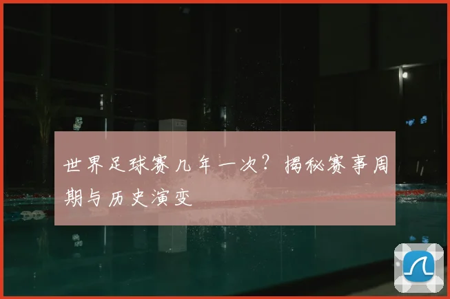世界足球赛几年一次?揭秘赛事周期与历史演变