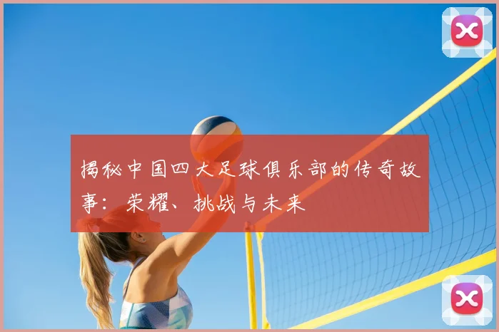 揭秘中国四大足球俱乐部的传奇故事:荣耀、挑战与未来