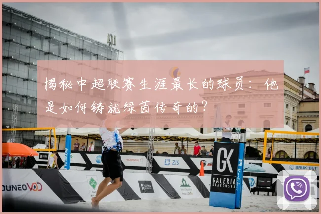 揭秘中超联赛生涯最长的球员:他是如何铸就绿茵传奇的?