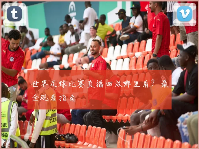 世界足球比赛直播回放哪里看?最全观看指南