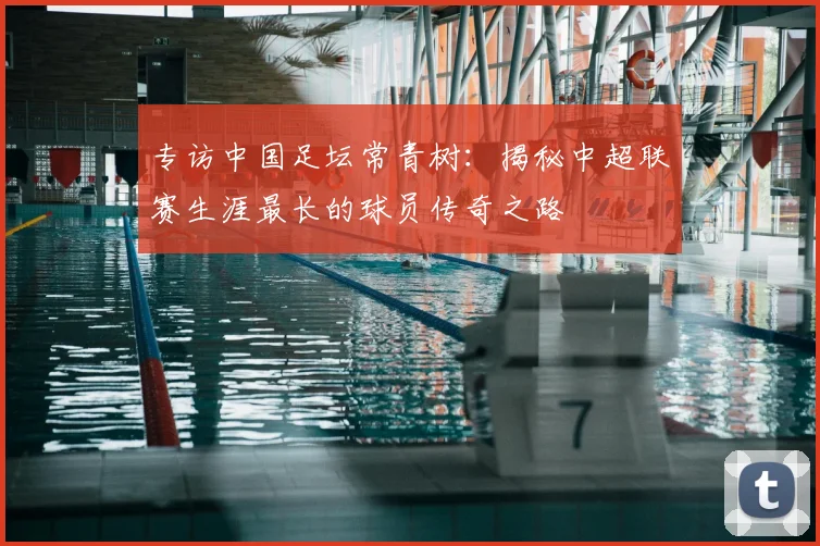 专访中国足坛常青树:揭秘中超联赛生涯最长的球员传奇之路