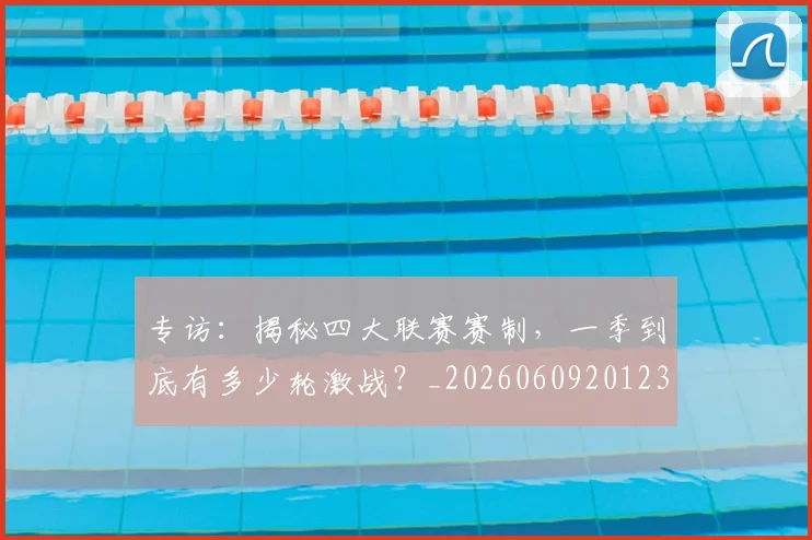 专访：揭秘四大联赛赛制，一季到底有多少轮激战？_20260609201236