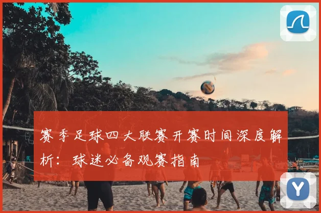 赛季足球四大联赛开赛时间深度解析:球迷必备观赛指南