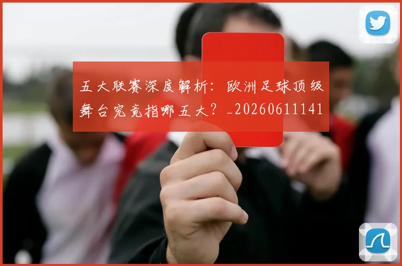 五大联赛深度解析:欧洲足球顶级舞台究竟指哪五大?_20260611141741