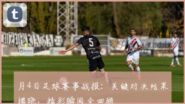 月4日足球赛事战报:关键对决结果揭晓,精彩瞬间全回顾