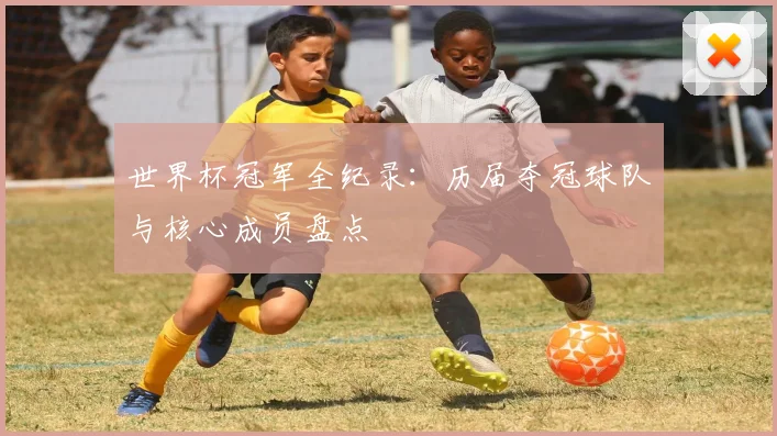 世界杯冠军全纪录：历届夺冠球队与核心成员盘点