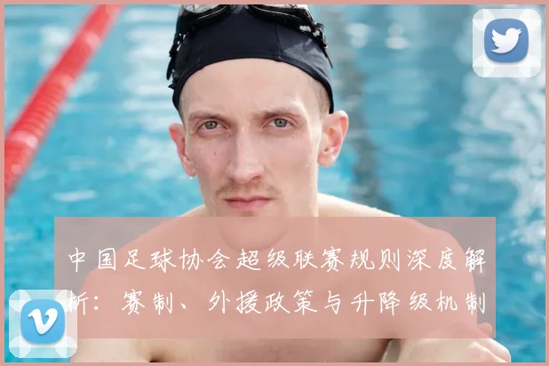 中国足球协会超级联赛规则深度解析:赛制、外援政策与升降级机制全解读