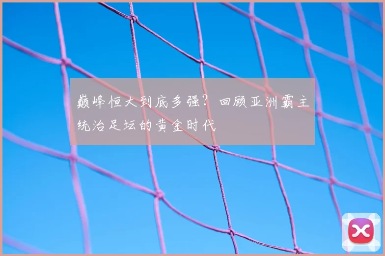 巅峰恒大到底多强?回顾亚洲霸主统治足坛的黄金时代
