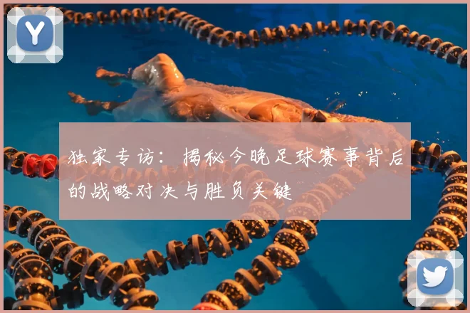 独家专访:揭秘今晚足球赛事背后的战略对决与胜负关键