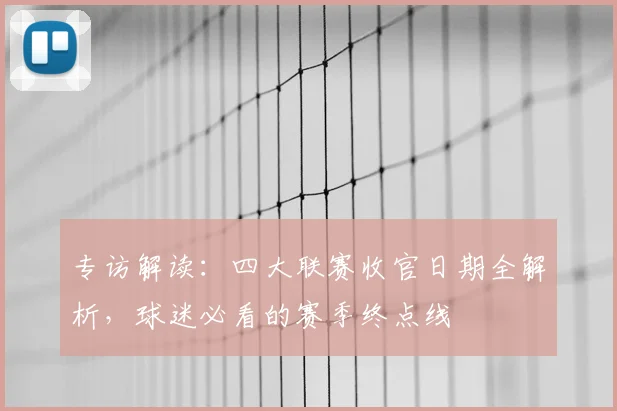 专访解读:四大联赛收官日期全解析,球迷必看的赛季终点线