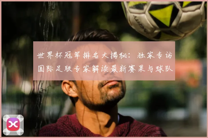 世界杯冠军排名大揭秘:独家专访国际足联专家解读最新赛果与球队积分