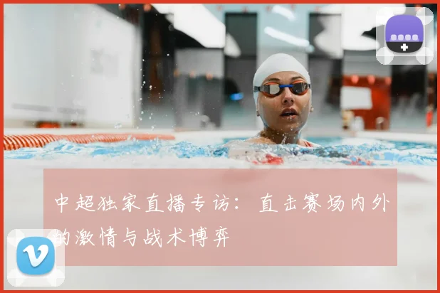 中超独家直播专访:直击赛场内外的激情与战术博弈