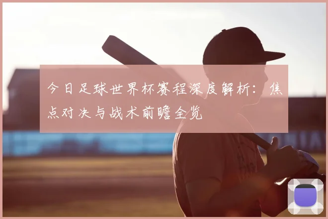 今日足球世界杯赛程深度解析：焦点对决与战术前瞻全览