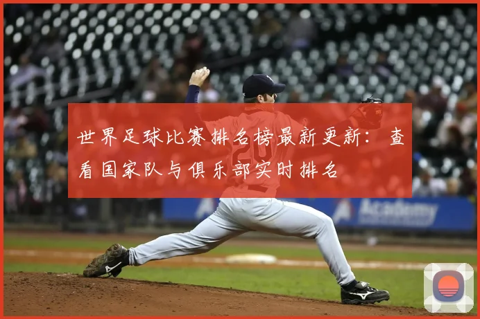 世界足球比赛排名榜最新更新:查看国家队与俱乐部实时排名