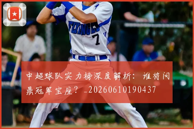 中超球队实力榜深度解析:谁将问鼎冠军宝座?_20260610190437