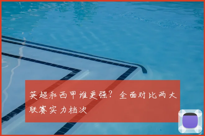 英超和西甲谁更强？全面对比两大联赛实力档次