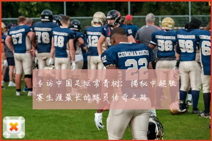 专访中国足坛常青树:揭秘中超联赛生涯最长的球员传奇之路