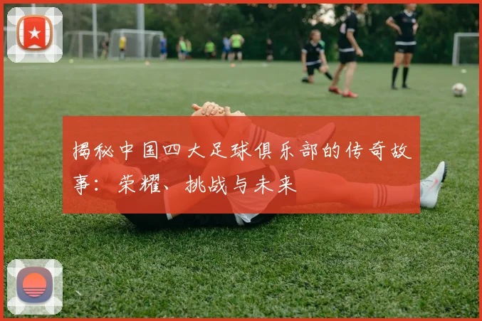 揭秘中国四大足球俱乐部的传奇故事:荣耀、挑战与未来
