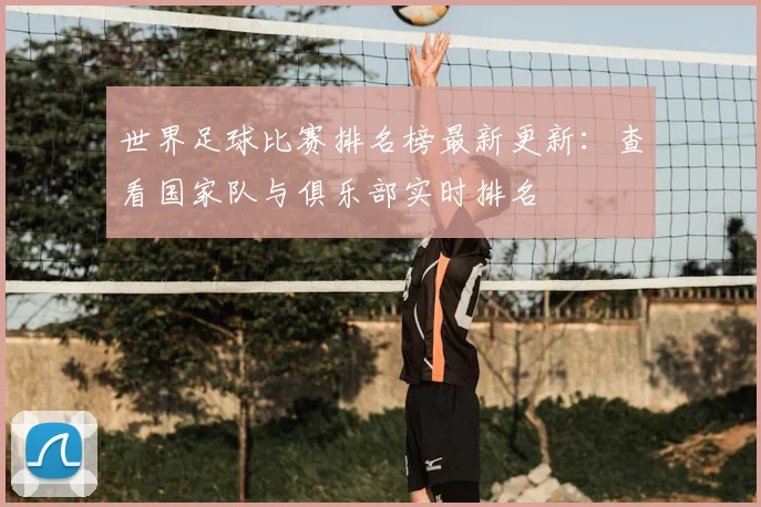 世界足球比赛排名榜最新更新:查看国家队与俱乐部实时排名