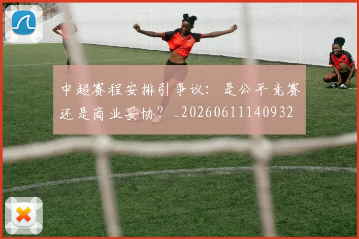 中超赛程安排引争议:是公平竞赛还是商业妥协?_20260611140932